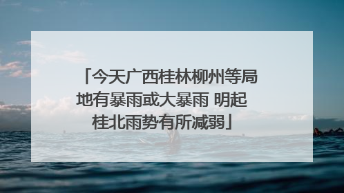 今天广西桂林柳州等局地有暴雨或大暴雨 明起桂北雨势有所减弱