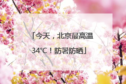 今天，北京最高温34℃！防暑防晒