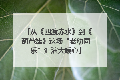 从《四渡赤水》到《葫芦娃》这场“老幼同乐”汇演太暖心