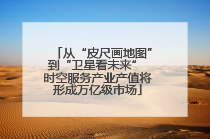 从“皮尺画地图”到“卫星看未来” 时空服务产业产值将形成万亿级市场