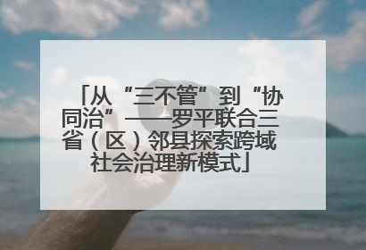 从“三不管”到“协同治”——罗平联合三省（区）邻县探索跨域社会治理新模式