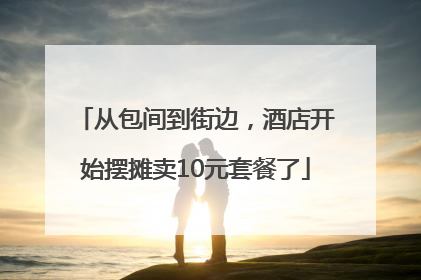 从包间到街边，酒店开始摆摊卖10元套餐了