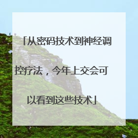 从密码技术到神经调控疗法，今年上交会可以看到这些技术