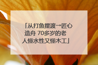 从打鱼摆渡→匠心造舟 70多岁的老人懂水性又懂木工