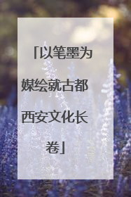 以笔墨为媒绘就古都西安文化长卷