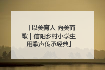 以美育人 向美而歌｜信阳乡村小学生用歌声传承经典