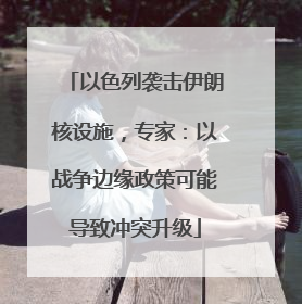 以色列袭击伊朗核设施，专家：以战争边缘政策可能导致冲突升级