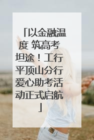 以金融温度 筑高考坦途！工行平顶山分行爱心助考活动正式启航
