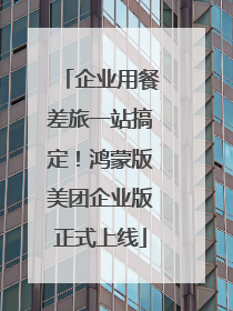 企业用餐差旅一站搞定！鸿蒙版美团企业版正式上线