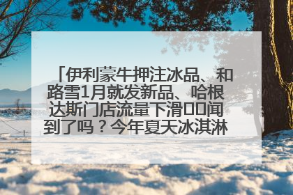 伊利蒙牛押注冰品、和路雪1月就发新品、哈根达斯门店流量下滑⋯⋯闻到了吗？今年夏天冰淇淋市场的火药味