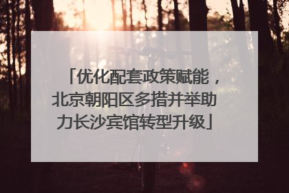 优化配套政策赋能，北京朝阳区多措并举助力长沙宾馆转型升级