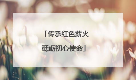 传承红色薪火 砥砺初心使命