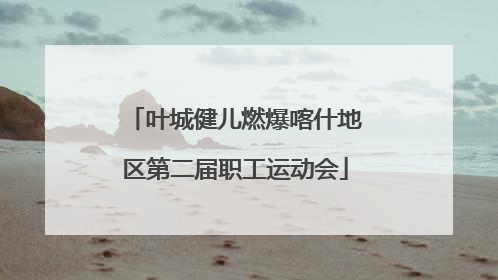 叶城健儿燃爆喀什地区第二届职工运动会