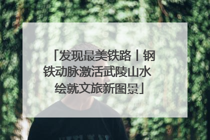 发现最美铁路丨钢铁动脉激活武陵山水 绘就文旅新图景