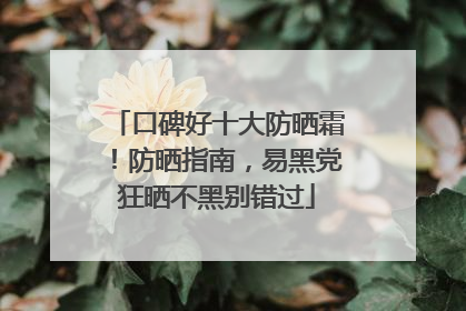 口碑好十大防晒霜！防晒指南，易黑党狂晒不黑别错过
