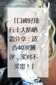 口碑好排行十大防晒霜分享：适合40岁测评，买对不买贵！