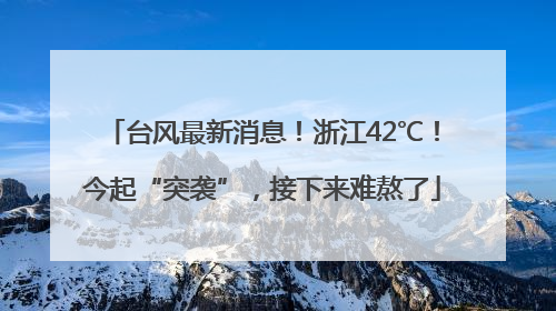 台风最新消息！浙江42℃！今起“突袭”，接下来难熬了