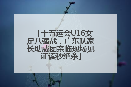 十五运会U16女足八强战，广东队家长助威团亲临现场见证读秒绝杀