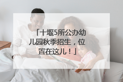 十堰5所公办幼儿园秋季招生，位置在这儿！