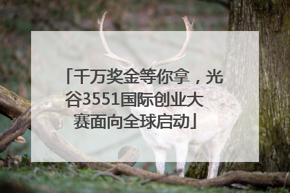 千万奖金等你拿，光谷3551国际创业大赛面向全球启动