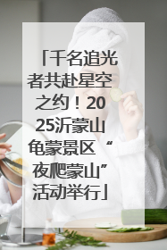 千名追光者共赴星空之约！2025沂蒙山龟蒙景区“夜爬蒙山”活动举行