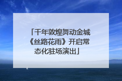 千年敦煌舞动金城《丝路花雨》开启常态化驻场演出