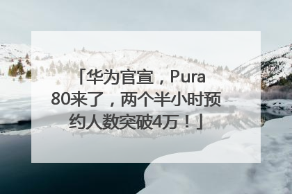 华为官宣，Pura 80来了，两个半小时预约人数突破4万！