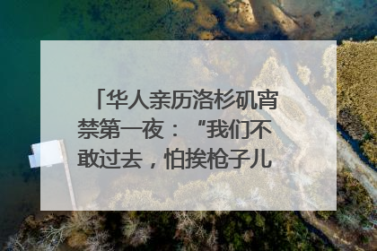 华人亲历洛杉矶宵禁第一夜：“我们不敢过去，怕挨枪子儿”｜封面头条