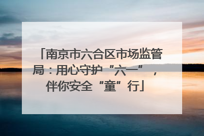南京市六合区市场监管局：用心守护“六一”，伴你安全“童”行
