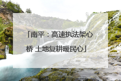 南平：高速执法架心桥 土地复耕暖民心