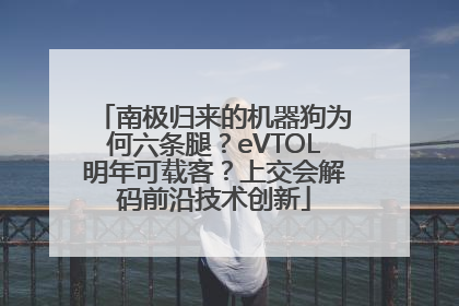 南极归来的机器狗为何六条腿？eVTOL明年可载客？上交会解码前沿技术创新