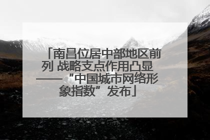 南昌位居中部地区前列 战略支点作用凸显——“中国城市网络形象指数”发布
