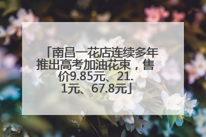 南昌一花店连续多年推出高考加油花束，售价9.85元、21.1元、67.8元