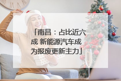 南昌：占比近六成 新能源汽车成为报废更新主力