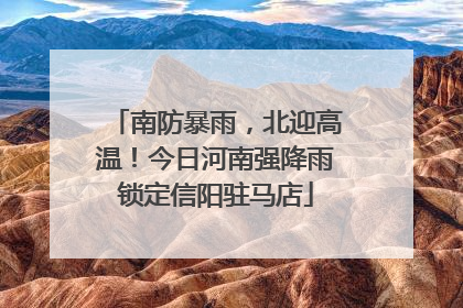 南防暴雨，北迎高温！今日河南强降雨锁定信阳驻马店