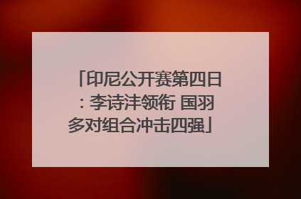 印尼公开赛第四日：李诗沣领衔 国羽多对组合冲击四强