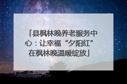 县枫林晚养老服务中心：让幸福“夕阳红”在枫林晚温暖绽放