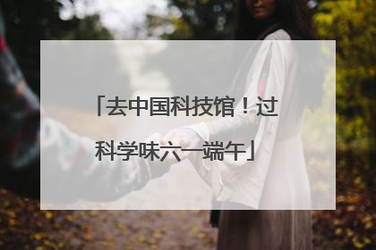 去中国科技馆！过科学味六一端午