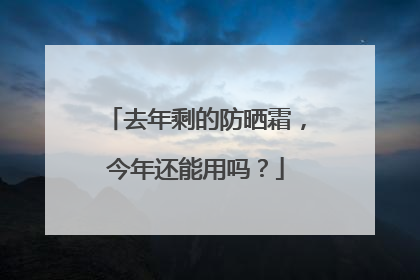 去年剩的防晒霜，今年还能用吗？