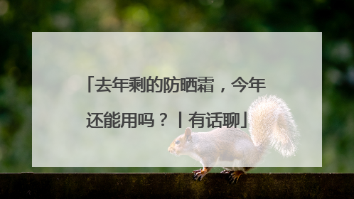 去年剩的防晒霜，今年还能用吗？丨有话聊