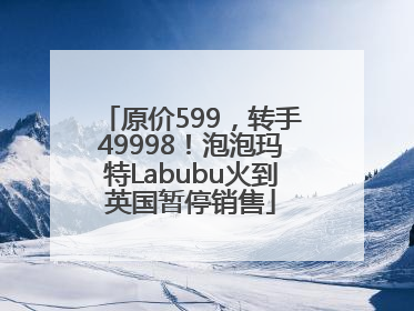 原价599，转手49998！泡泡玛特Labubu火到英国暂停销售