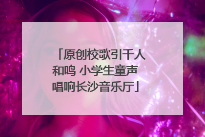 原创校歌引千人和鸣 小学生童声唱响长沙音乐厅
