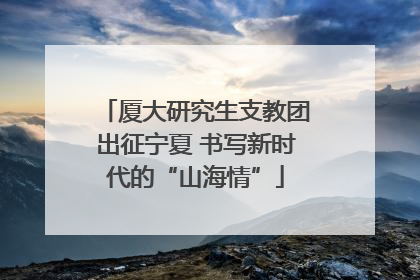 厦大研究生支教团出征宁夏 书写新时代的“山海情”