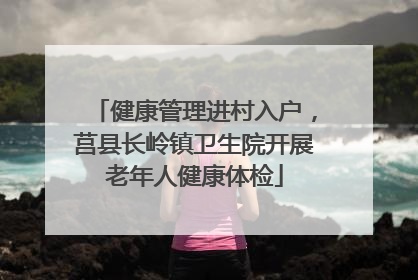 健康管理进村入户，莒县长岭镇卫生院开展老年人健康体检