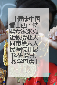 健康中国看山西：特聘专家张克让教授赴大同市第六人民医院开展科研指导、教学查房