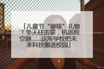 儿童节“硬核”礼物！擎天柱击掌，机器狗空翻……这所学校把未来科技搬进校园