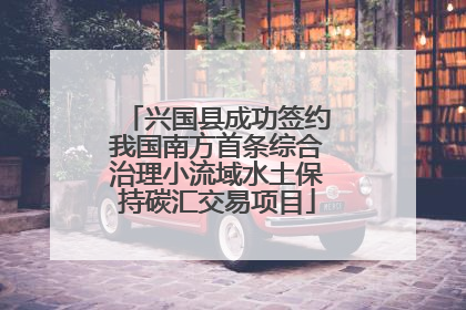兴国县成功签约我国南方首条综合治理小流域水土保持碳汇交易项目