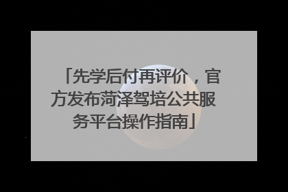 先学后付再评价，官方发布菏泽驾培公共服务平台操作指南