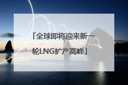 全球即将迎来新一轮LNG扩产高峰