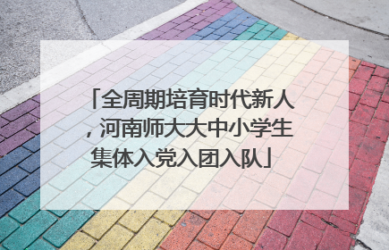 全周期培育时代新人，河南师大大中小学生集体入党入团入队